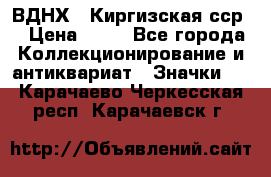 1.1) ВДНХ - Киргизская сср  › Цена ­ 90 - Все города Коллекционирование и антиквариат » Значки   . Карачаево-Черкесская респ.,Карачаевск г.